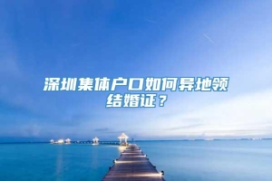 深圳集体户口如何异地领结婚证？