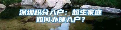 深圳积分入户：超生家庭如何办理入户？