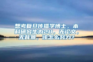 想考复旦传播学博士，本科研究生为211，无论文，无背景，该怎么努力？