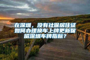 在深圳，没有社保居住证如何办理换车上牌更新保留深圳车牌指标？