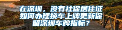 在深圳，没有社保居住证如何办理换车上牌更新保留深圳车牌指标？