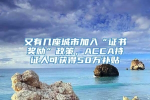 又有几座城市加入“证书奖励”政策，ACCA持证人可获得50万补贴