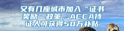 又有几座城市加入“证书奖励”政策，ACCA持证人可获得50万补贴