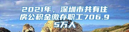 2021年，深圳市共有住房公积金缴存职工706.95万人