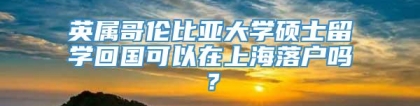 英属哥伦比亚大学硕士留学回国可以在上海落户吗？