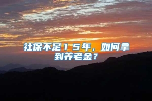 社保不足１５年，如何拿到养老金？