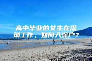 高中毕业的女生在深圳工作，如何入深户？