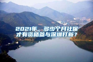 2021年，多少个月社保才有资格参与深圳打新？