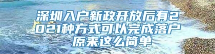 深圳入户新政开放后有2021种方式可以完成落户 原来这么简单