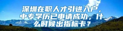 深圳在职人才引进入户，中专学历已申请成功，什么时候出指标卡？