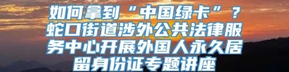 如何拿到“中国绿卡”？蛇口街道涉外公共法律服务中心开展外国人永久居留身份证专题讲座