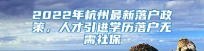 2022年杭州最新落户政策，人才引进学历落户无需社保