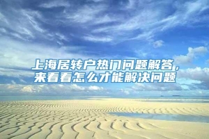 上海居转户热门问题解答，来看看怎么才能解决问题