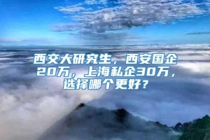 西交大研究生，西安国企20万，上海私企30万，选择哪个更好？