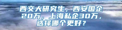 西交大研究生，西安国企20万，上海私企30万，选择哪个更好？