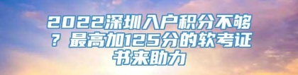 2022深圳入户积分不够？最高加125分的软考证书来助力