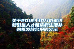 关于2018年10月市本级新引进人才租房和生活补贴拟发放名单的公示