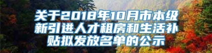 关于2018年10月市本级新引进人才租房和生活补贴拟发放名单的公示