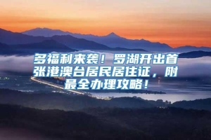 多福利来袭！罗湖开出首张港澳台居民居住证，附最全办理攻略！