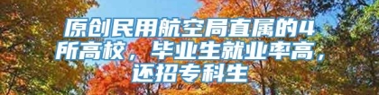 原创民用航空局直属的4所高校，毕业生就业率高，还招专科生