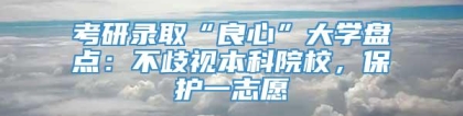 考研录取“良心”大学盘点：不歧视本科院校，保护一志愿