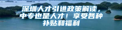 深圳人才引进政策解读，中专也是人才！享受各种补贴和福利