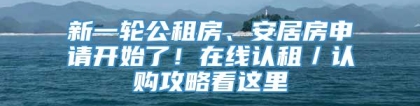 新一轮公租房、安居房申请开始了！在线认租／认购攻略看这里