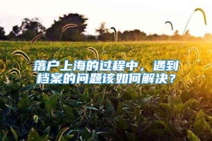 落户上海的过程中，遇到档案的问题该如何解决？