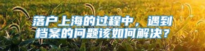 落户上海的过程中，遇到档案的问题该如何解决？