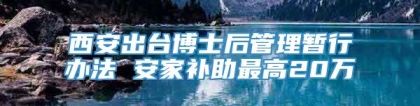 西安出台博士后管理暂行办法 安家补助最高20万