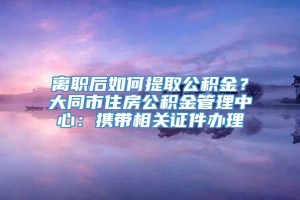 离职后如何提取公积金？大同市住房公积金管理中心：携带相关证件办理