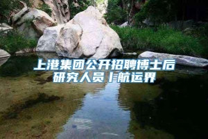 上港集团公开招聘博士后研究人员丨航运界