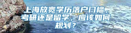 上海放宽学历落户门槛，考研还是留学，应该如何规划？