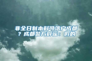 非全日制本科可落户成都？成都警方辟谣：假的