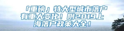 「重磅」特大型城市落户有重大变化！附2019上海落户政策大全！