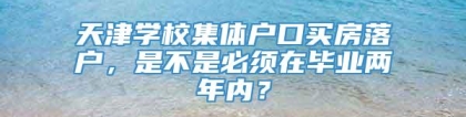 天津学校集体户口买房落户，是不是必须在毕业两年内？