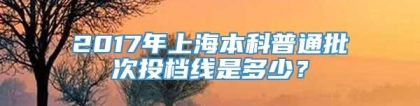 2017年上海本科普通批次投档线是多少？