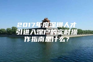 2017年度深圳人才引进入深户的实时操作指南是什么？