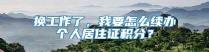 换工作了，我要怎么续办个人居住证积分？