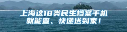 上海这18类民生档案手机就能查、快递送到家！