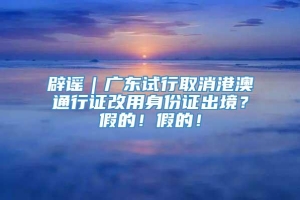 辟谣｜广东试行取消港澳通行证改用身份证出境？假的！假的！