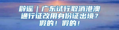 辟谣｜广东试行取消港澳通行证改用身份证出境？假的！假的！