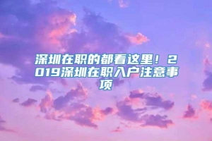 深圳在职的都看这里！2019深圳在职入户注意事项