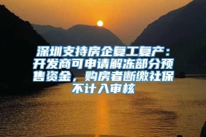 深圳支持房企复工复产：开发商可申请解冻部分预售资金，购房者断缴社保不计入审核