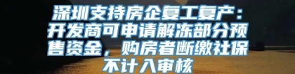 深圳支持房企复工复产：开发商可申请解冻部分预售资金，购房者断缴社保不计入审核