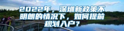 2022年，深圳新政策不明朗的情况下，如何提前规划入户？