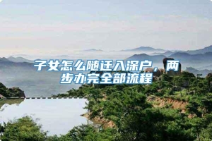 子女怎么随迁入深户，两步办完全部流程