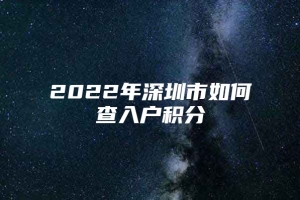 2022年深圳市如何查入户积分