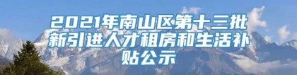 2021年南山区第十三批新引进人才租房和生活补贴公示