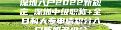 深圳入户2022新规定_深圳中级职称+全日制大专申请积分入户能加多少分